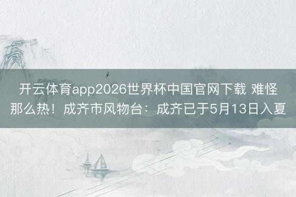 开云体育app2026世界杯中国官网下载 难怪那么热！成齐市风物台：成齐已于5月13日入夏