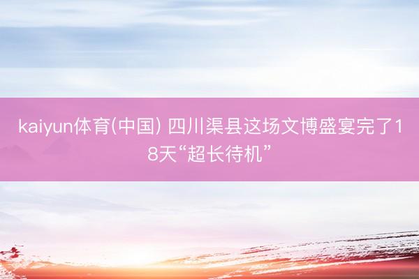 kaiyun体育(中国) 四川渠县这场文博盛宴完了18天“超长待机”