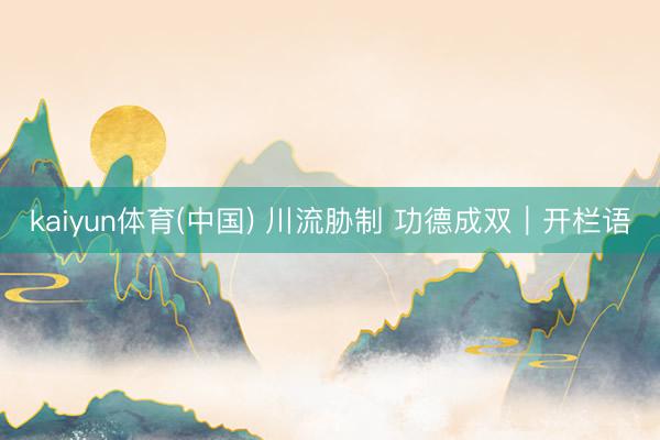kaiyun体育(中国) 川流胁制 功德成双｜开栏语