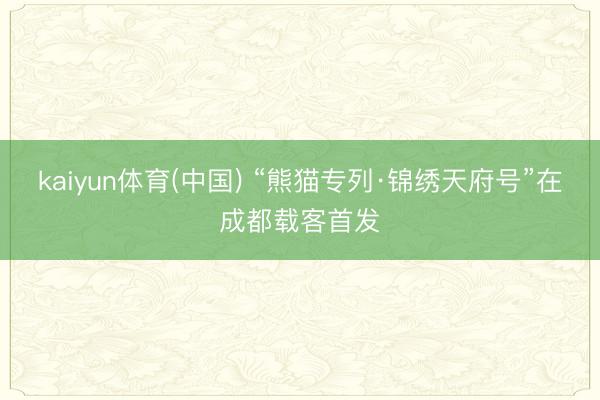 kaiyun体育(中国) “熊猫专列·锦绣天府号”在成都载客首发