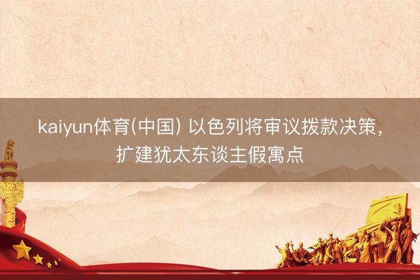 kaiyun体育(中国) 以色列将审议拨款决策，扩建犹太东谈主假寓点