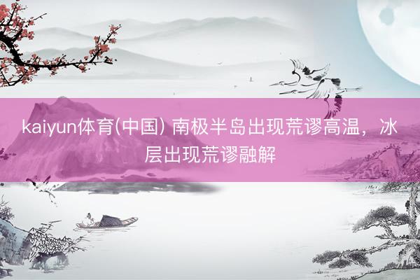 kaiyun体育(中国) 南极半岛出现荒谬高温，冰层出现荒谬融解
