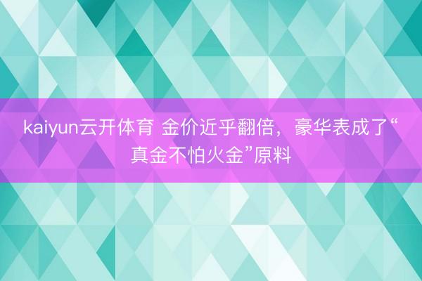 kaiyun云开体育 金价近乎翻倍，豪华表成了“真金不怕火金”原料