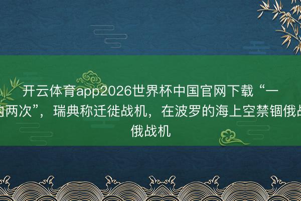开云体育app2026世界杯中国官网下载 “一天内两次”，瑞典称迁徙战机，在波罗的海上空禁锢俄战机