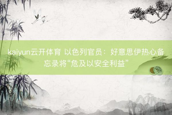 kaiyun云开体育 以色列官员：好意思伊热心备忘录将“危及以安全利益”
