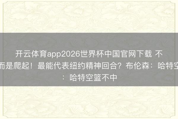开云体育app2026世界杯中国官网下载 不是绝杀而是爬起！最能代表纽约精神回合？布伦森：哈特空篮不中
