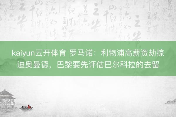 kaiyun云开体育 罗马诺：利物浦高薪资劫掠迪奥曼德，巴黎要先评估巴尔科拉的去留