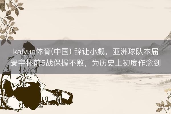 kaiyun体育(中国) 辞让小觑，亚洲球队本届寰宇杯前5战保握不败，为历史上初度作念到