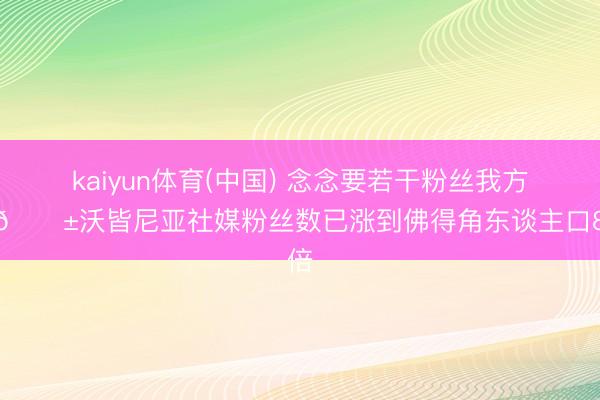kaiyun体育(中国) 念念要若干粉丝我方填😱沃皆尼亚社媒粉丝数已涨到佛得角东谈主口8倍