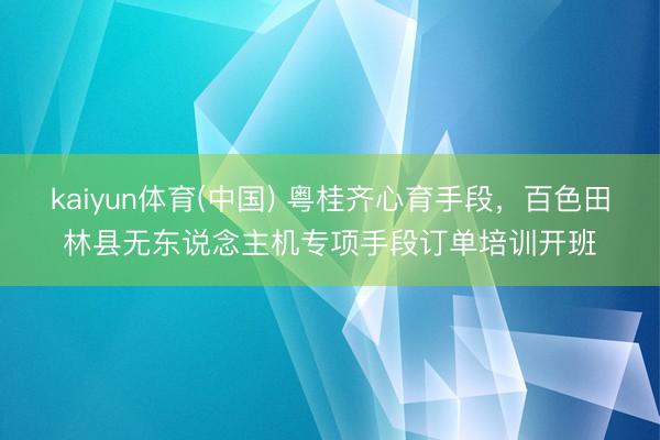kaiyun体育(中国) 粤桂齐心育手段，百色田林县无东说念主机专项手段订单培训开班