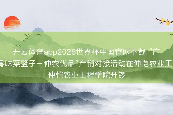 开云体育app2026世界杯中国官网下载 “广货行六合·粤味菜篮子－仲农优品”产销对接活动在仲恺农业工程学院开锣