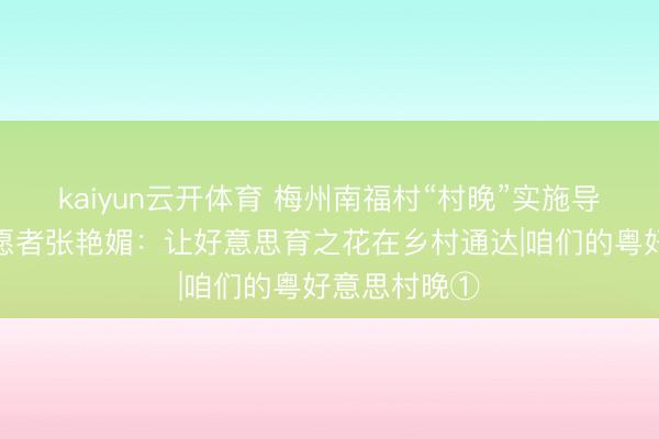 kaiyun云开体育 梅州南福村“村晚”实施导演、文艺志愿者张艳媚:让好意思育之花在乡村通达|咱们的粤好意思村晚①