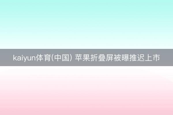kaiyun体育(中国) 苹果折叠屏被曝推迟上市