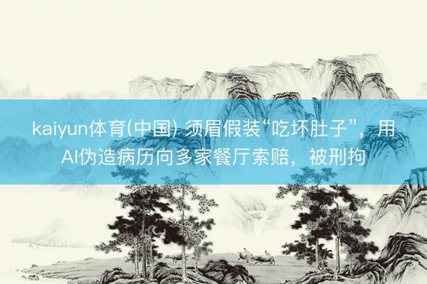 kaiyun体育(中国) 须眉假装“吃坏肚子”，用AI伪造病历向多家餐厅索赔，被刑拘