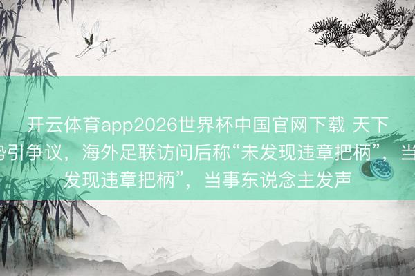 开云体育app2026世界杯中国官网下载 天下杯裁判“OK”手势引争议，海外足联访问后称“未发现违章把柄”，当事东说念主发声