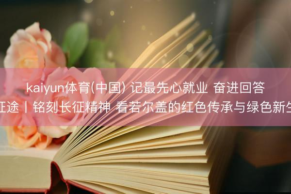 kaiyun体育(中国) 记最先心就业 奋进回答征途丨铭刻长征精神 看若尔盖的红色传承与绿色新生