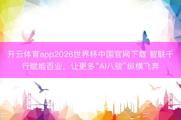 开云体育app2026世界杯中国官网下载 智联千行赋能百业,让更多“AI八骏”纵横飞奔