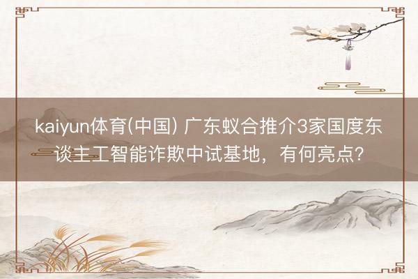 kaiyun体育(中国) 广东蚁合推介3家国度东谈主工智能诈欺中试基地,有何亮点?