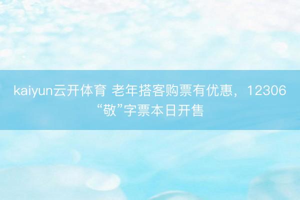 kaiyun云开体育 老年搭客购票有优惠，12306“敬”字票本日开售