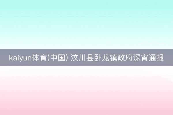 kaiyun体育(中国) 汶川县卧龙镇政府深宵通报