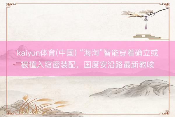 kaiyun体育(中国) “海淘”智能穿着确立或被植入窃密装配,国度安沿路最新教唆