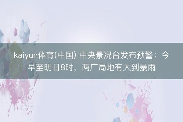 kaiyun体育(中国) 中央景况台发布预警：今早至明日8时，两广局地有大到暴雨