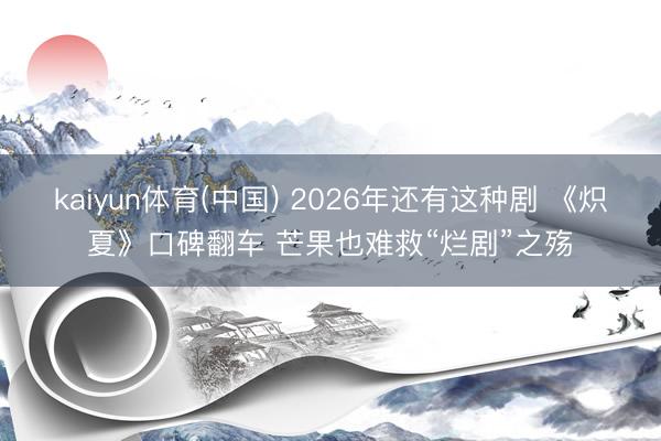 kaiyun体育(中国) 2026年还有这种剧 《炽夏》口碑翻车 芒果也难救“烂剧”之殇