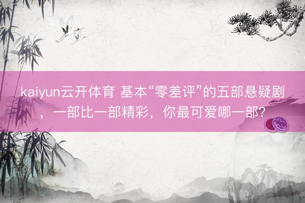 kaiyun云开体育 基本“零差评”的五部悬疑剧，一部比一部精彩，你最可爱哪一部？