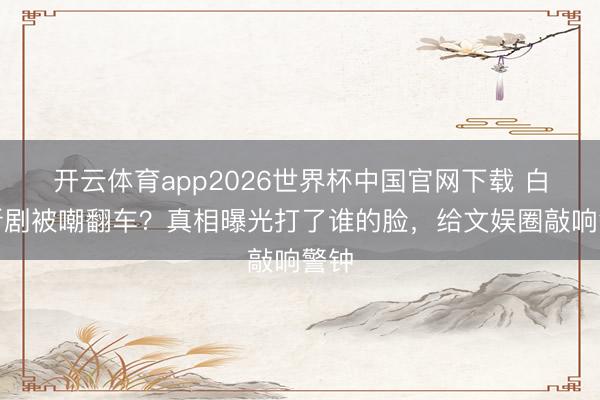 开云体育app2026世界杯中国官网下载 白鹿新剧被嘲翻车？真相曝光打了谁的脸，给文娱圈敲响警钟