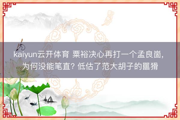 kaiyun云开体育 粟裕决心再打一个孟良崮, 为何没能笔直? 低估了范大胡子的嚚猾