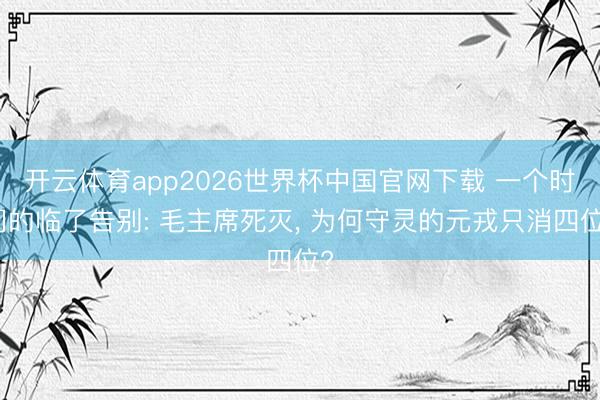 开云体育app2026世界杯中国官网下载 一个时间的临了告别: 毛主席死灭, 为何守灵的元戎只消四位?