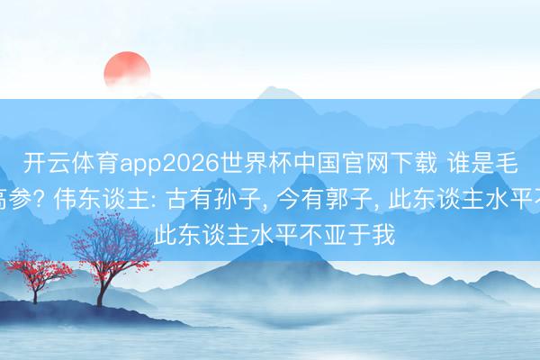 开云体育app2026世界杯中国官网下载 谁是毛主席的高参? 伟东谈主: 古有孙子, 今有郭子, 此东谈主水平不亚于我