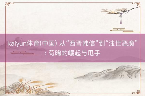 kaiyun体育(中国) 从“西晋韩信”到“浊世恶魔”: 苟晞的崛起与甩手