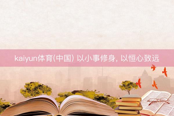 kaiyun体育(中国) 以小事修身, 以恒心致远