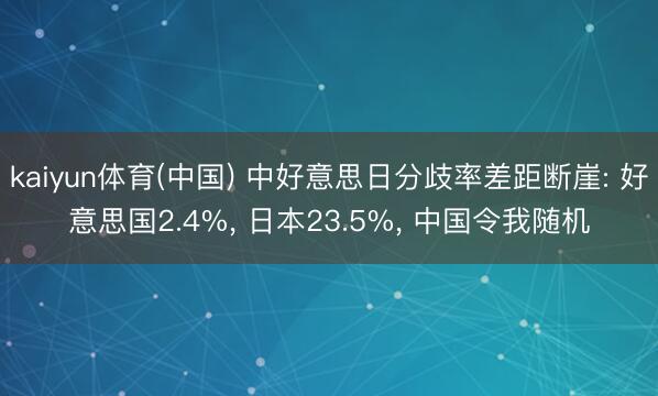 kaiyun体育(中国) 中好意思日分歧率差距断崖: 好意思国2.4%, 日本23.5%, 中国令我随机